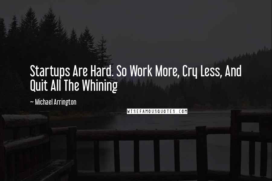 Michael Arrington quotes: Startups Are Hard. So Work More, Cry Less, And Quit All The Whining