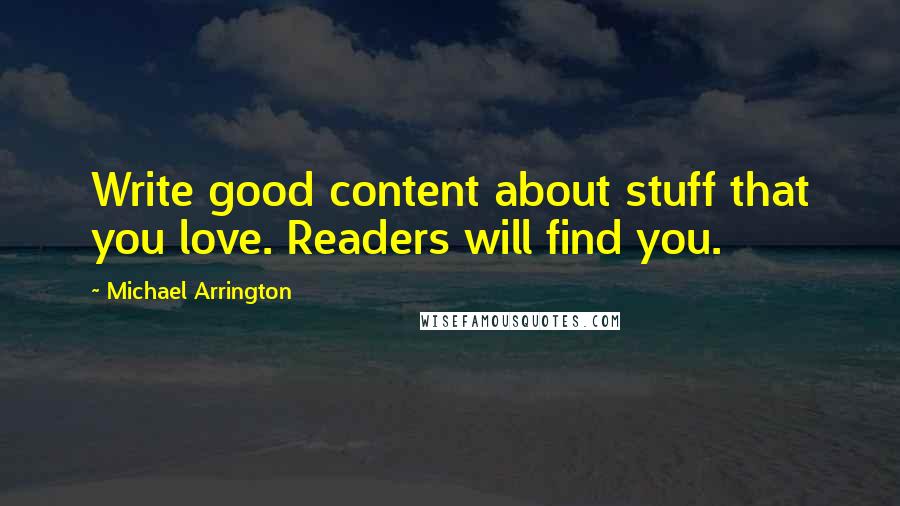 Michael Arrington quotes: Write good content about stuff that you love. Readers will find you.