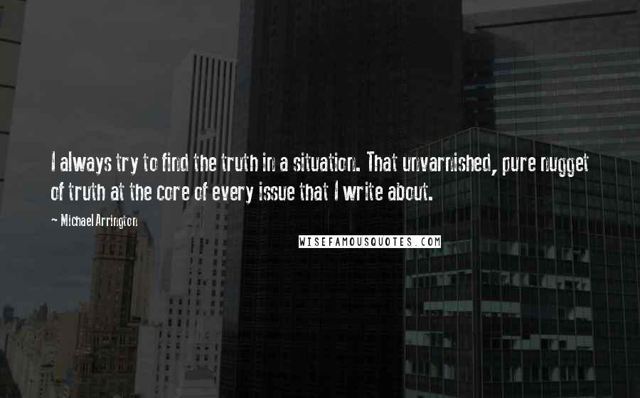 Michael Arrington quotes: I always try to find the truth in a situation. That unvarnished, pure nugget of truth at the core of every issue that I write about.