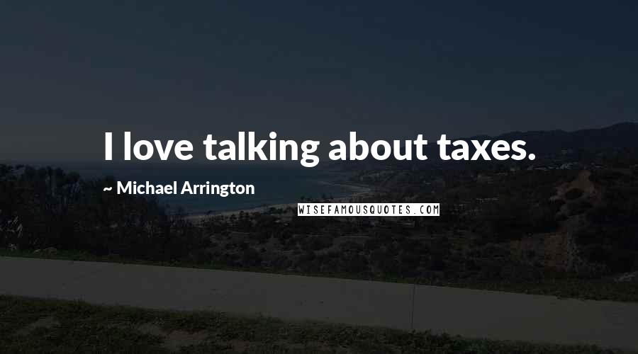 Michael Arrington quotes: I love talking about taxes.