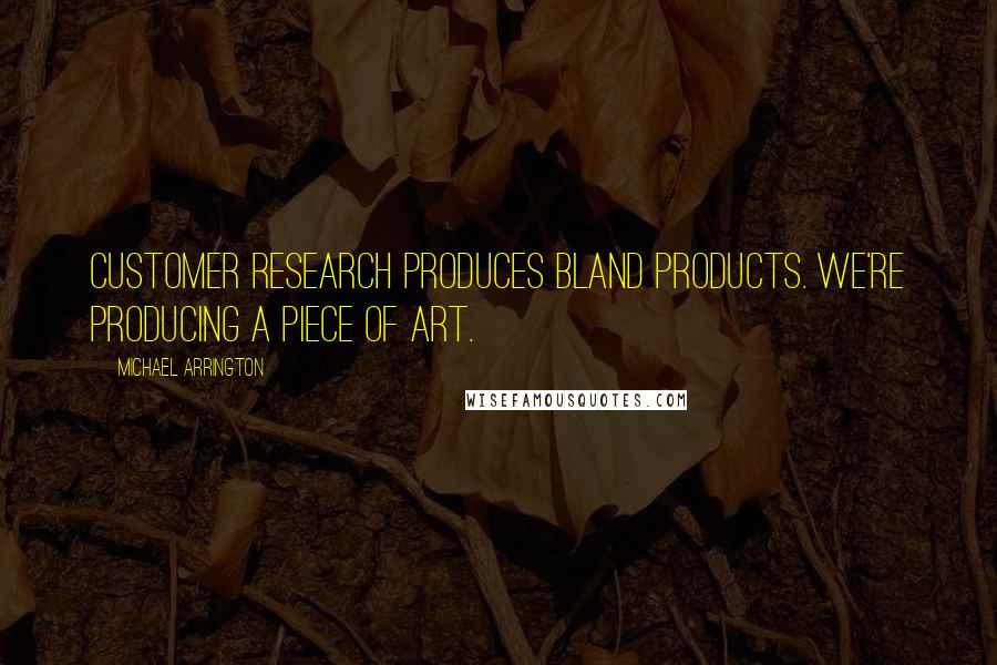 Michael Arrington quotes: Customer research produces bland products. We're producing a piece of art.