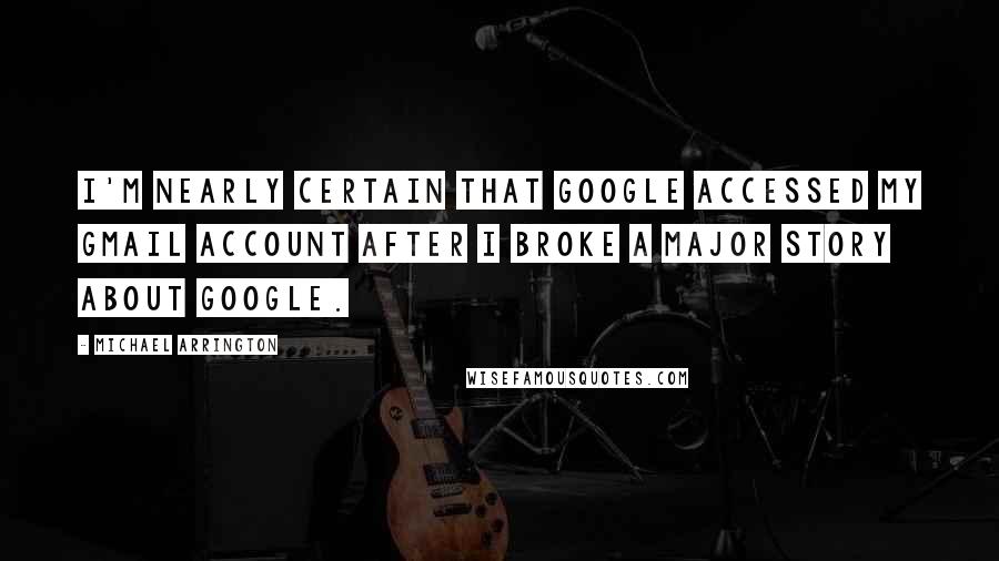 Michael Arrington quotes: I'm nearly certain that Google accessed my Gmail account after I broke a major story about Google.