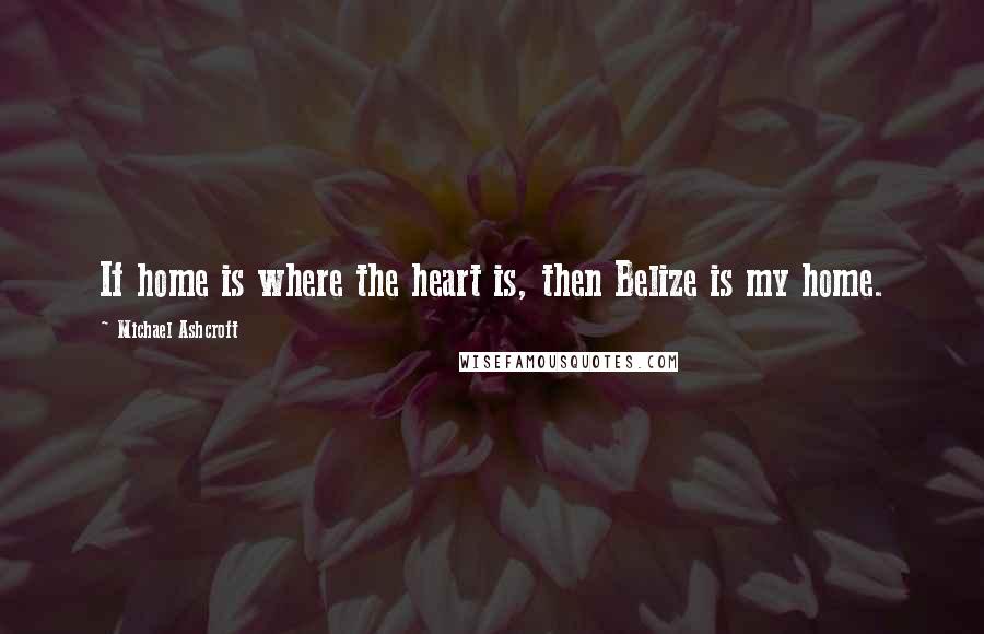 Michael Ashcroft quotes: If home is where the heart is, then Belize is my home.