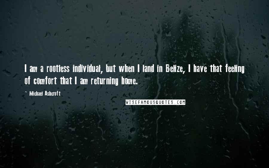 Michael Ashcroft quotes: I am a rootless individual, but when I land in Belize, I have that feeling of comfort that I am returning home.