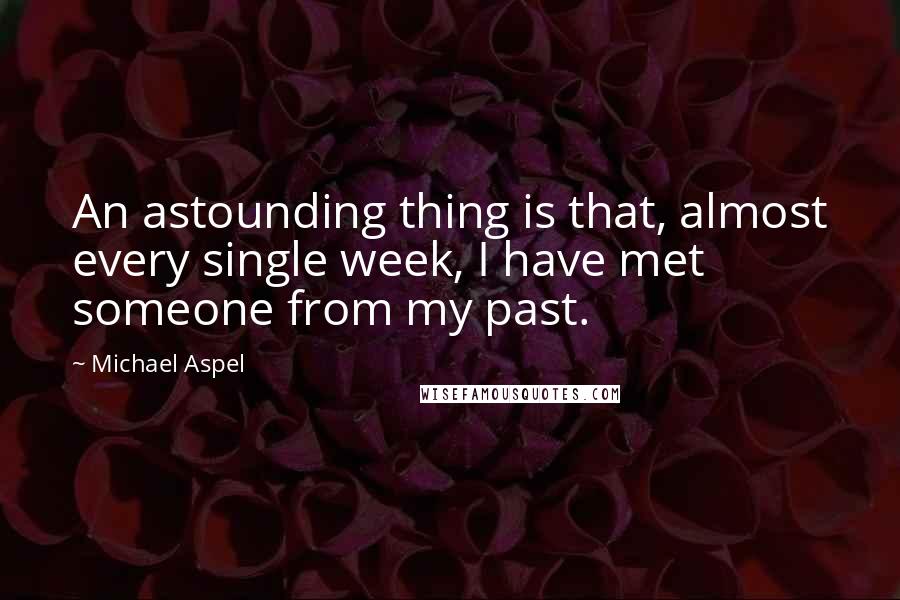 Michael Aspel quotes: An astounding thing is that, almost every single week, I have met someone from my past.
