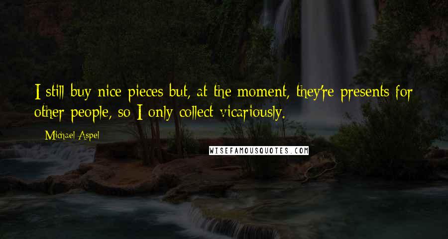 Michael Aspel quotes: I still buy nice pieces but, at the moment, they're presents for other people, so I only collect vicariously.