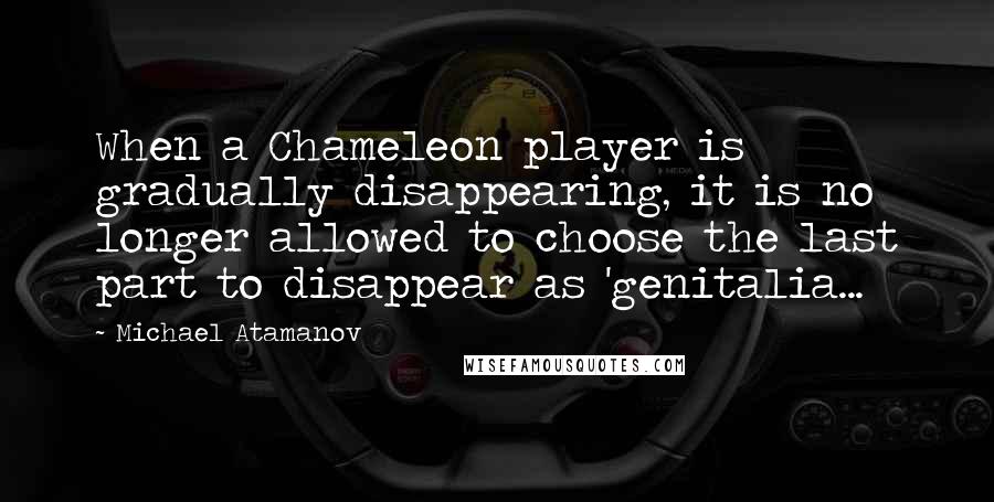 Michael Atamanov quotes: When a Chameleon player is gradually disappearing, it is no longer allowed to choose the last part to disappear as 'genitalia...