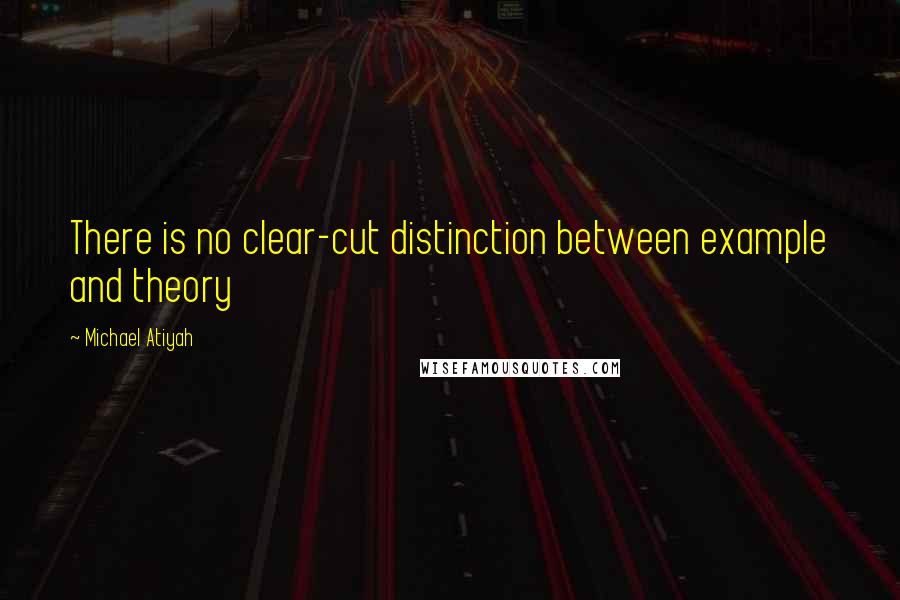 Michael Atiyah quotes: There is no clear-cut distinction between example and theory