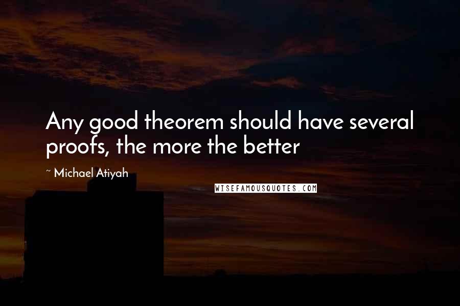 Michael Atiyah quotes: Any good theorem should have several proofs, the more the better