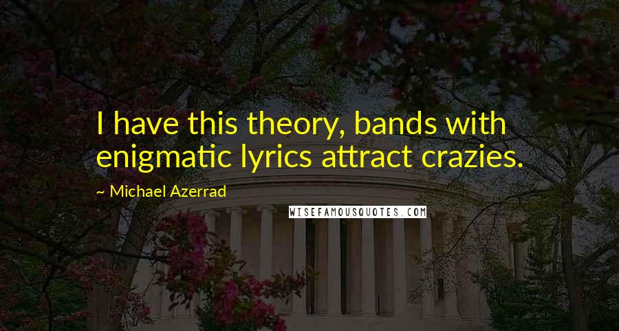 Michael Azerrad quotes: I have this theory, bands with enigmatic lyrics attract crazies.