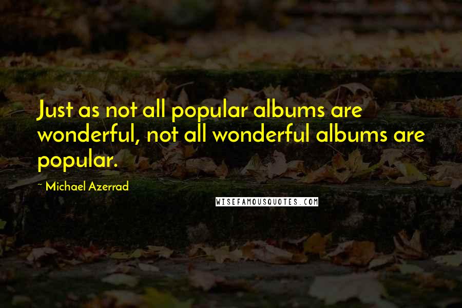 Michael Azerrad quotes: Just as not all popular albums are wonderful, not all wonderful albums are popular.