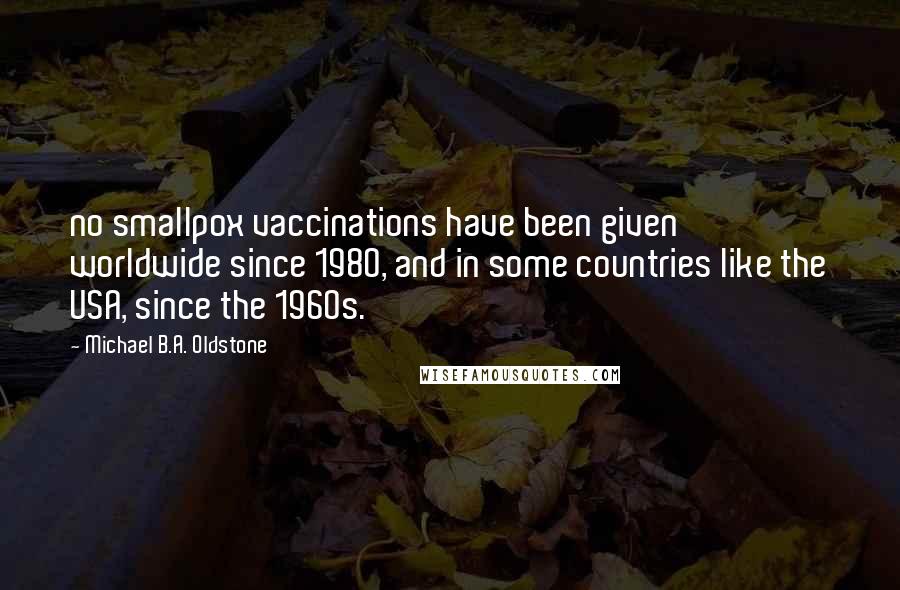 Michael B.A. Oldstone quotes: no smallpox vaccinations have been given worldwide since 1980, and in some countries like the USA, since the 1960s.
