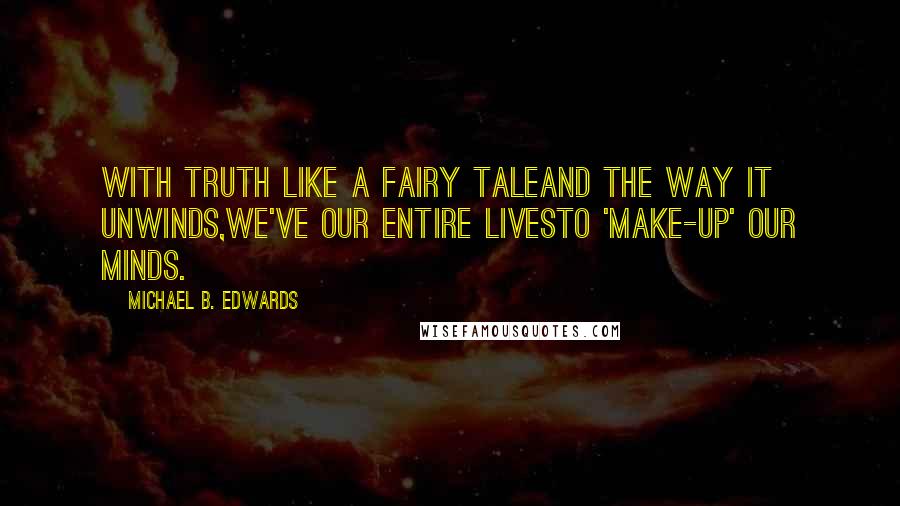 Michael B. Edwards quotes: With truth like a fairy taleand the way it unwinds,We've our entire livesto 'make-up' our minds.