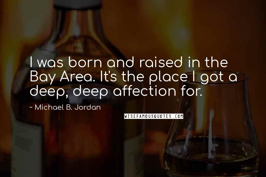 Michael B. Jordan quotes: I was born and raised in the Bay Area. It's the place I got a deep, deep affection for.