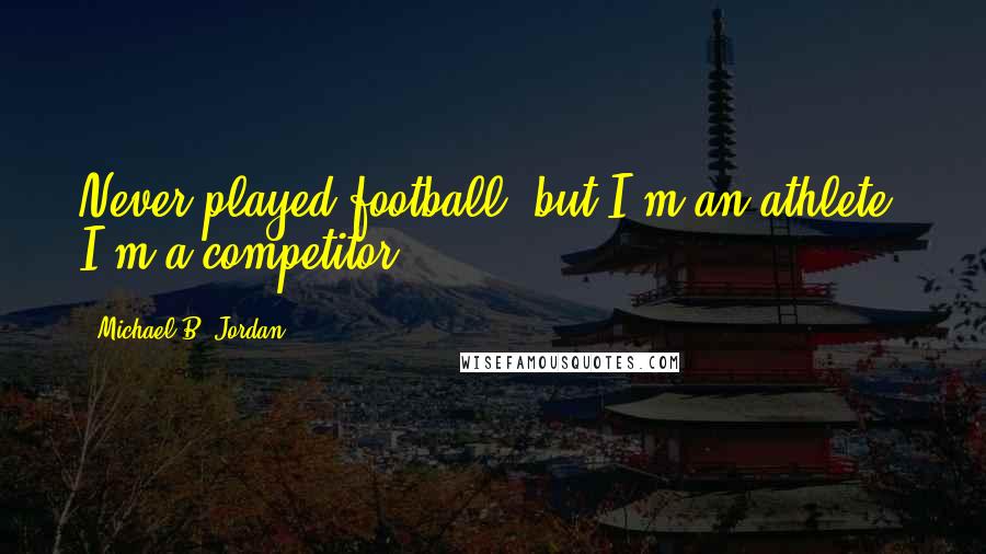 Michael B. Jordan quotes: Never played football, but I'm an athlete. I'm a competitor.