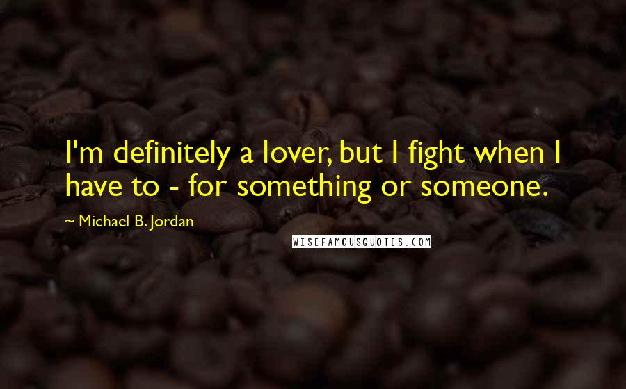 Michael B. Jordan quotes: I'm definitely a lover, but I fight when I have to - for something or someone.