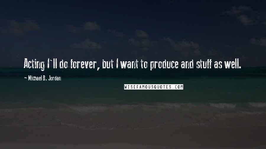 Michael B. Jordan quotes: Acting I'll do forever, but I want to produce and stuff as well.