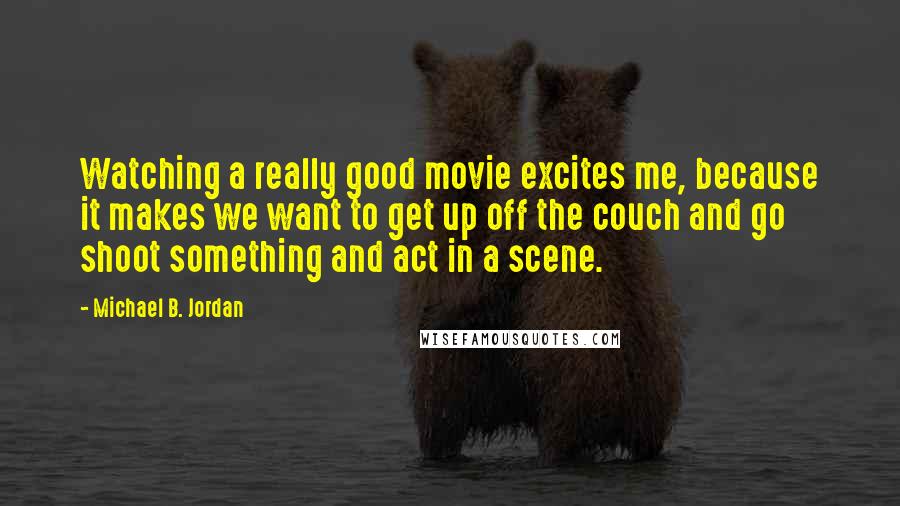 Michael B. Jordan quotes: Watching a really good movie excites me, because it makes we want to get up off the couch and go shoot something and act in a scene.