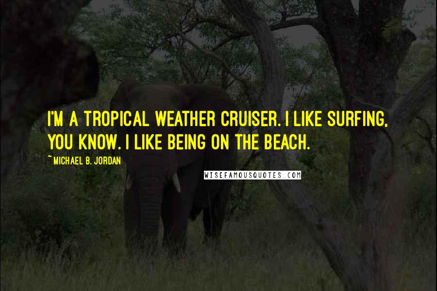 Michael B. Jordan quotes: I'm a tropical weather cruiser. I like surfing, you know. I like being on the beach.