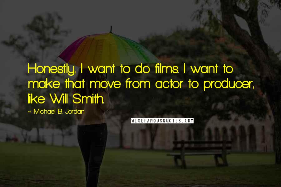 Michael B. Jordan quotes: Honestly, I want to do films. I want to make that move from actor to producer, like Will Smith.