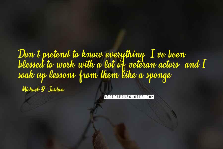 Michael B. Jordan quotes: Don't pretend to know everything. I've been blessed to work with a lot of veteran actors, and I soak up lessons from them like a sponge.