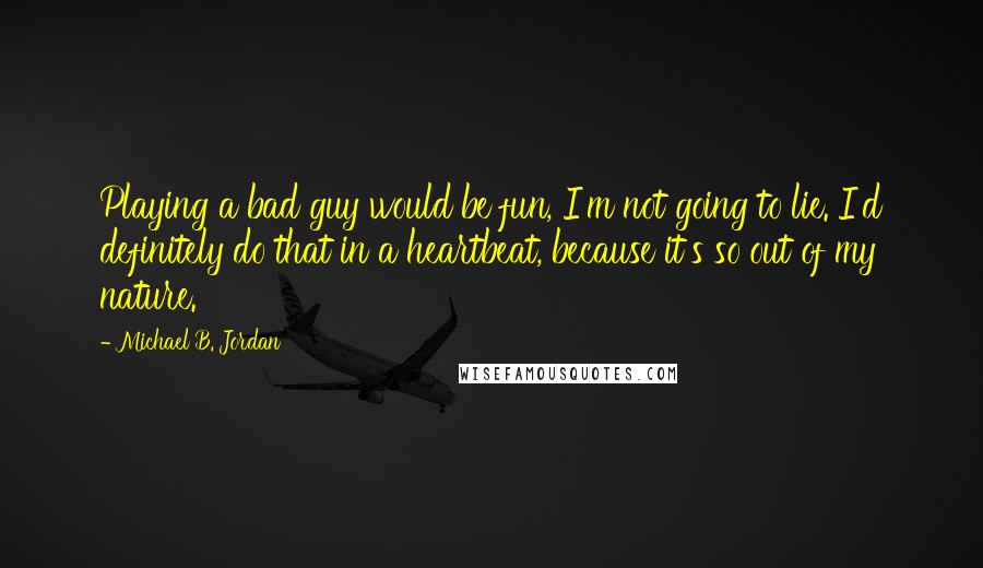 Michael B. Jordan quotes: Playing a bad guy would be fun, I'm not going to lie. I'd definitely do that in a heartbeat, because it's so out of my nature.