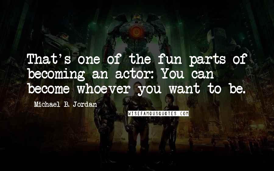 Michael B. Jordan quotes: That's one of the fun parts of becoming an actor: You can become whoever you want to be.