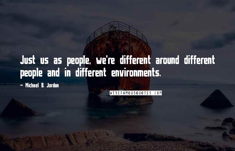 Michael B. Jordan quotes: Just us as people, we're different around different people and in different environments.