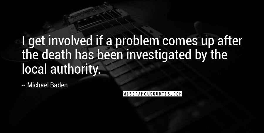 Michael Baden quotes: I get involved if a problem comes up after the death has been investigated by the local authority.