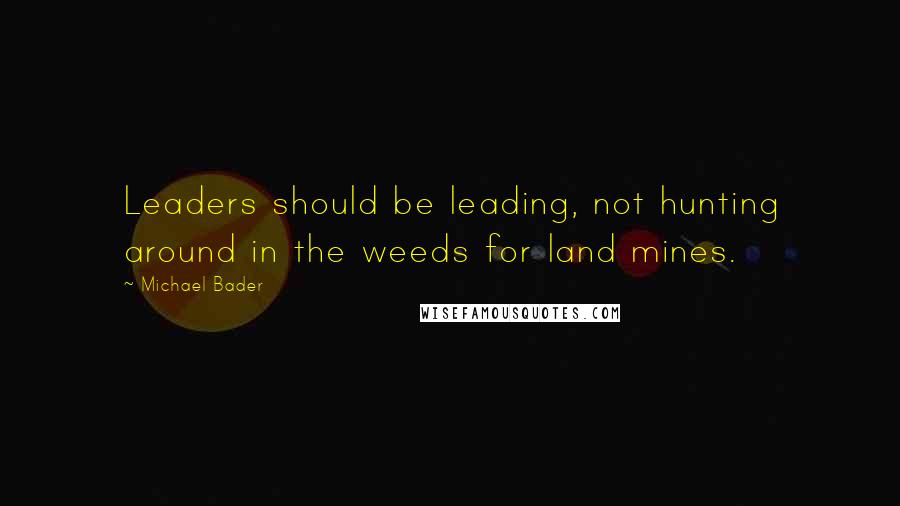 Michael Bader quotes: Leaders should be leading, not hunting around in the weeds for land mines.