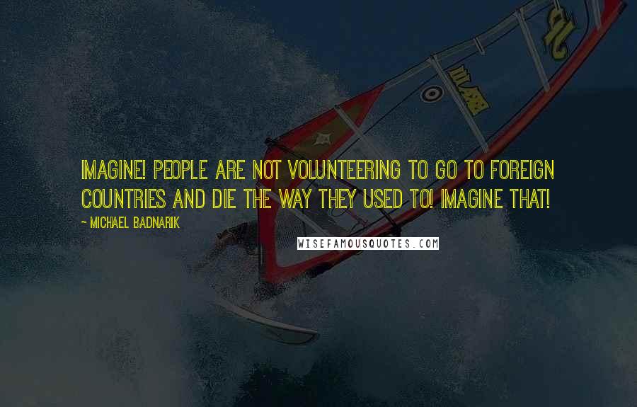 Michael Badnarik quotes: Imagine! People are not volunteering to go to foreign countries and die the way they used to! Imagine that!