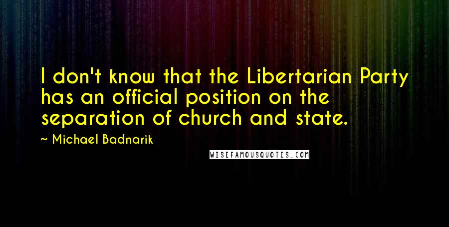 Michael Badnarik quotes: I don't know that the Libertarian Party has an official position on the separation of church and state. Michael Badnarik quotes: I don't know that the Libertarian Party has an official position on the separation of church and state.