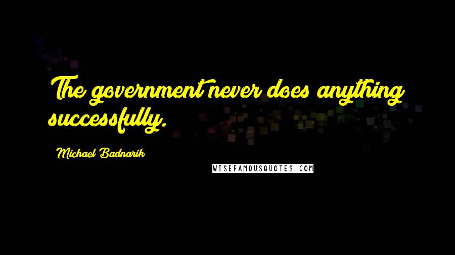 Michael Badnarik quotes: The government never does anything successfully.