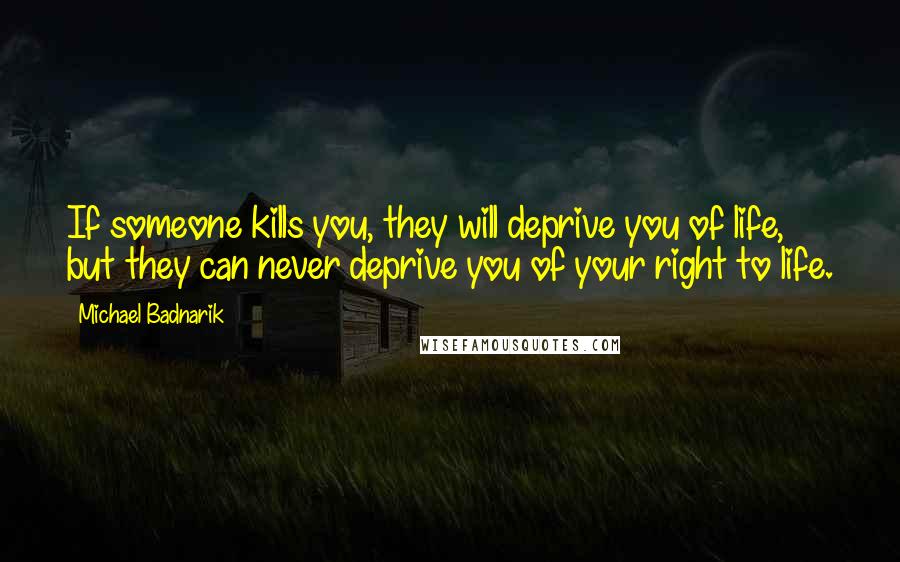Michael Badnarik quotes: If someone kills you, they will deprive you of life, but they can never deprive you of your right to life. Michael Badnarik quotes: If someone kills you, they will deprive you of life, but they can never deprive you of your right to life.