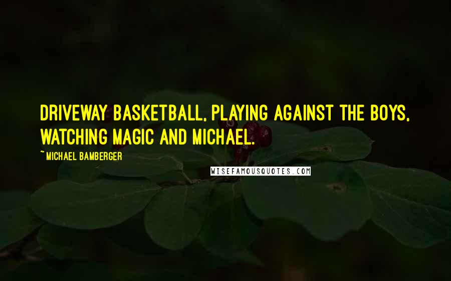 Michael Bamberger quotes: Driveway basketball, playing against the boys, watching Magic and Michael.