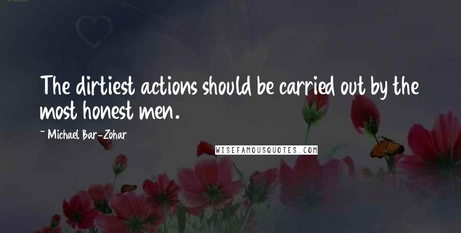 Michael Bar-Zohar quotes: The dirtiest actions should be carried out by the most honest men.