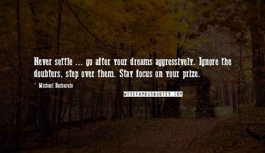 Michael Barbarulo quotes: Never settle ... go after your dreams aggressively. Ignore the doubters, step over them. Stay focus on your prize. Michael Barbarulo quotes: Never settle ... go after your dreams aggressively. Ignore the doubters, step over them. Stay focus on your prize.