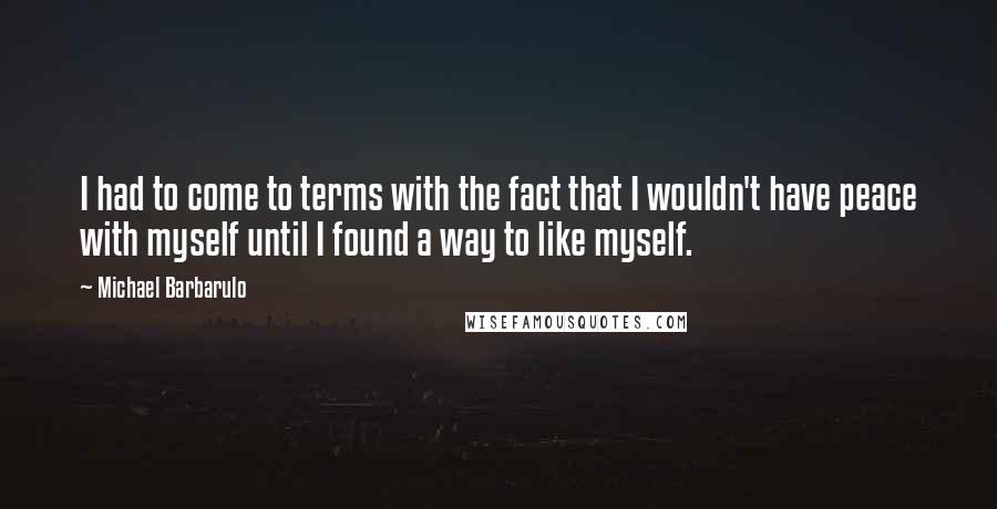Michael Barbarulo quotes: I had to come to terms with the fact that I wouldn't have peace with myself until I found a way to like myself.