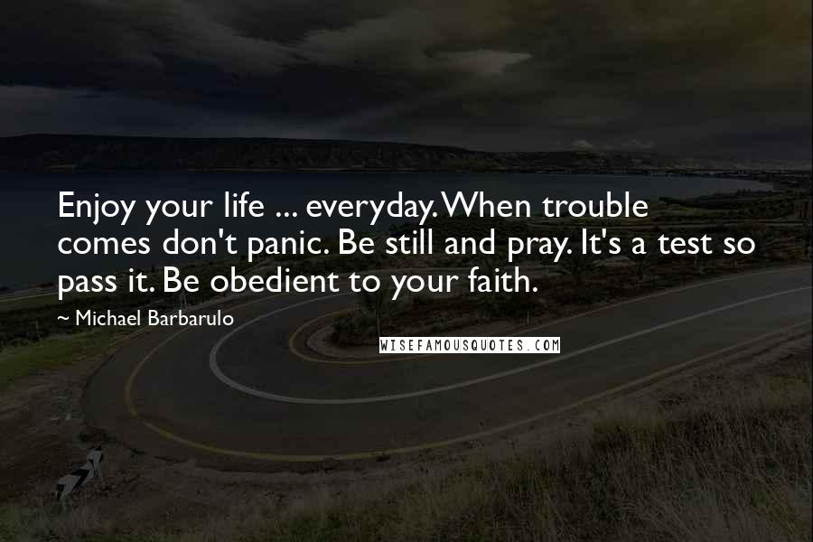 Michael Barbarulo quotes: Enjoy your life ... everyday. When trouble comes don't panic. Be still and pray. It's a test so pass it. Be obedient to your faith.