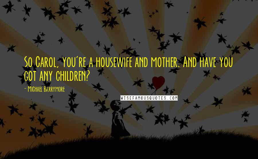 Michael Barrymore quotes: So Carol, you're a housewife and mother. And have you got any children?