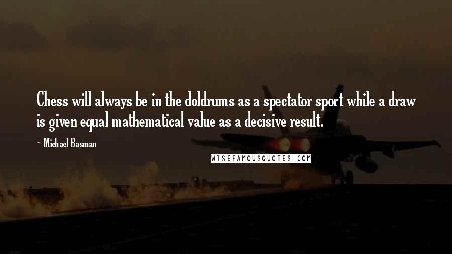 Michael Basman quotes: Chess will always be in the doldrums as a spectator sport while a draw is given equal mathematical value as a decisive result.