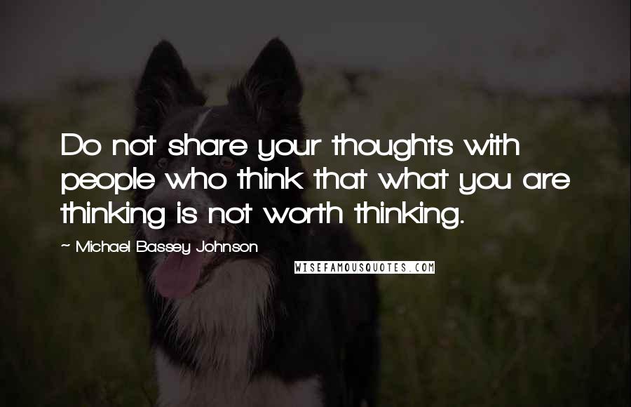 Michael Bassey Johnson quotes: Do not share your thoughts with people who think that what you are thinking is not worth thinking.