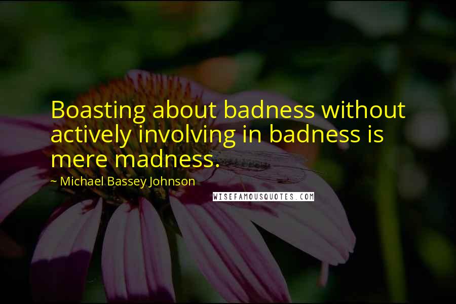 Michael Bassey Johnson quotes: Boasting about badness without actively involving in badness is mere madness.