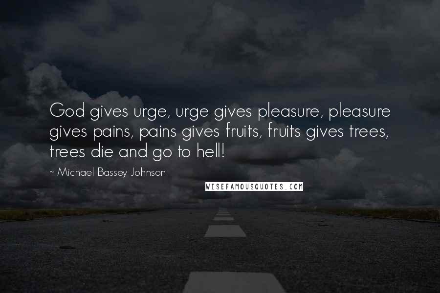 Michael Bassey Johnson quotes: God gives urge, urge gives pleasure, pleasure gives pains, pains gives fruits, fruits gives trees, trees die and go to hell! Michael Bassey Johnson quotes: God gives urge, urge gives pleasure, pleasure gives pains, pains gives fruits, fruits gives trees, trees die and go to hell!