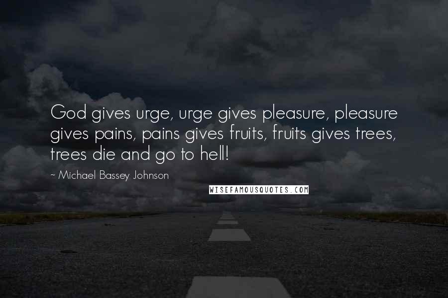 Michael Bassey Johnson quotes: God gives urge, urge gives pleasure, pleasure gives pains, pains gives fruits, fruits gives trees, trees die and go to hell!