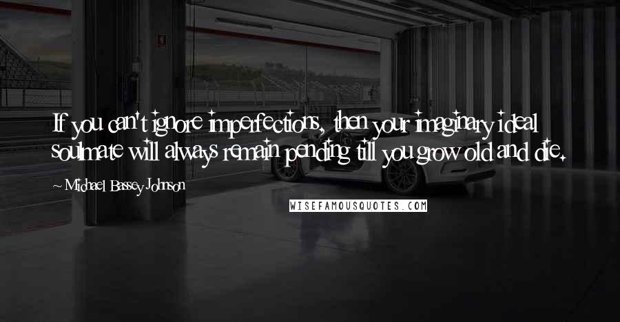 Michael Bassey Johnson quotes: If you can't ignore imperfections, then your imaginary ideal soulmate will always remain pending till you grow old and die. Michael Bassey Johnson quotes: If you can't ignore imperfections, then your imaginary ideal soulmate will always remain pending till you grow old and die.