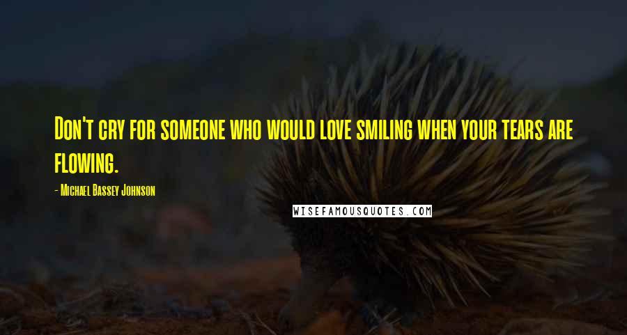 Michael Bassey Johnson quotes: Don't cry for someone who would love smiling when your tears are flowing.