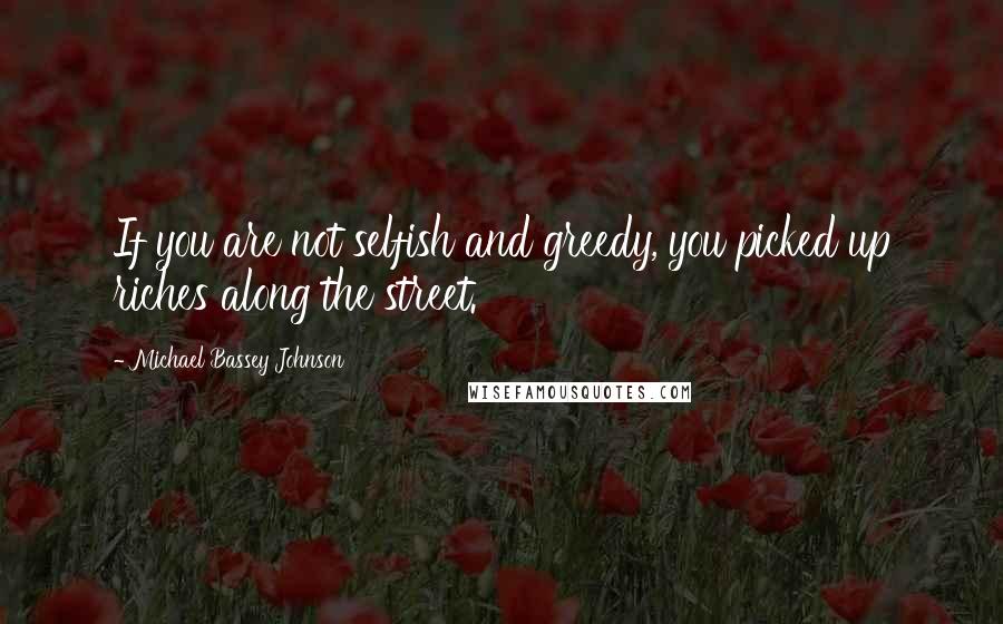 Michael Bassey Johnson quotes: If you are not selfish and greedy, you picked up riches along the street.