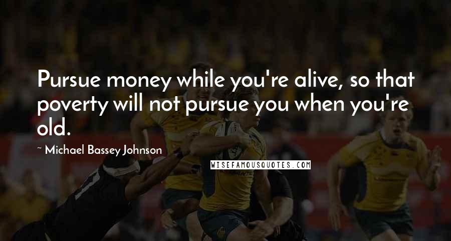 Michael Bassey Johnson quotes: Pursue money while you're alive, so that poverty will not pursue you when you're old.