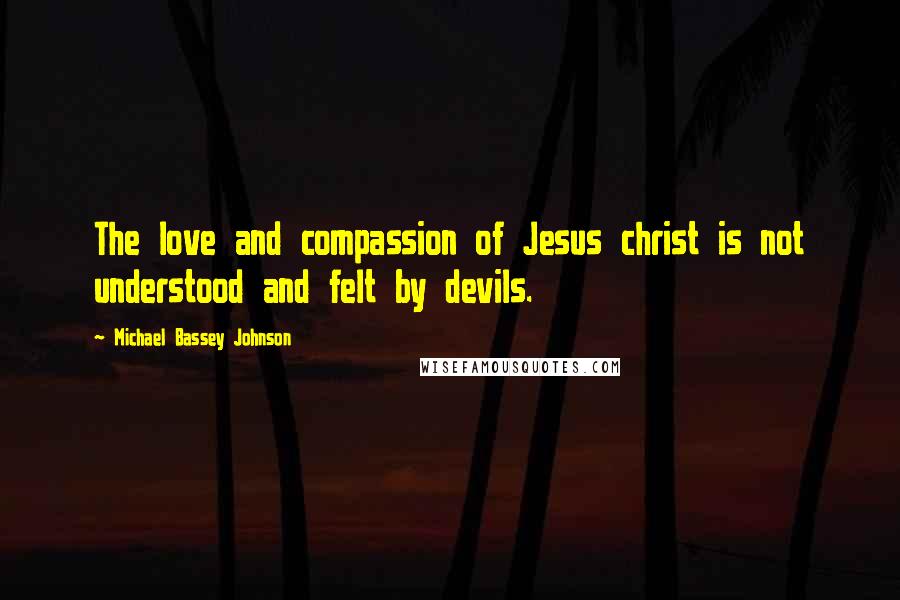 Michael Bassey Johnson quotes: The love and compassion of Jesus christ is not understood and felt by devils.